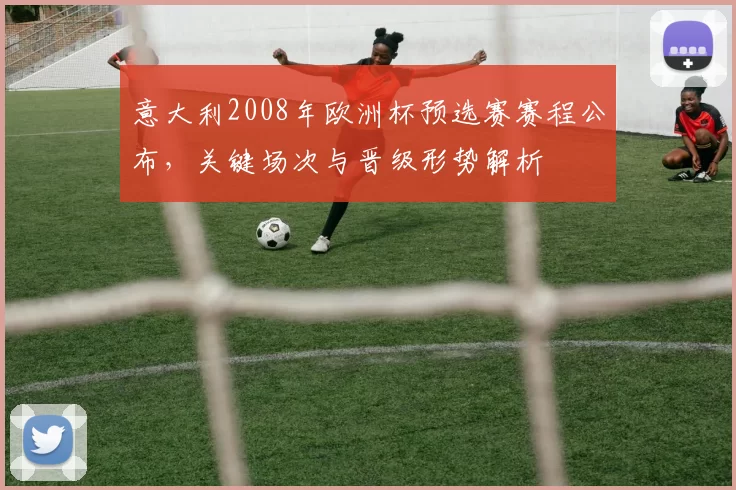 意大利2008年欧洲杯预选赛赛程公布,关键场次与晋级形势解析