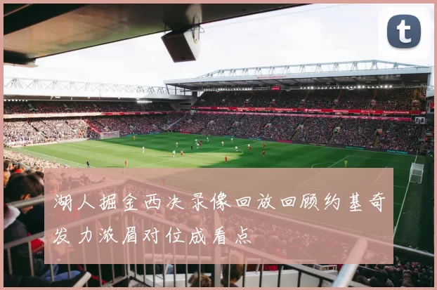 湖人掘金西决录像回放回顾约基奇发力浓眉对位成看点