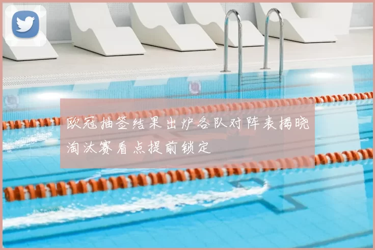 欧冠抽签结果出炉各队对阵表揭晓淘汰赛看点提前锁定