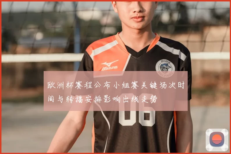 欧洲杯赛程公布小组赛关键场次时间与转播安排影响出线走势
