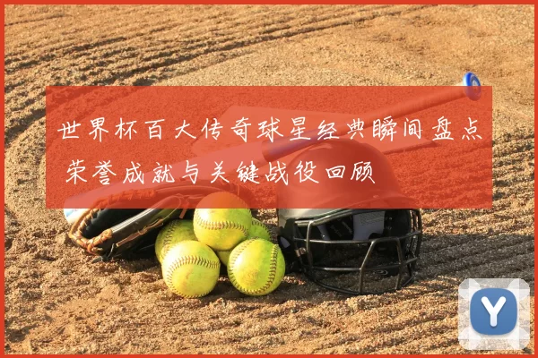 世界杯百大传奇球星经典瞬间盘点 荣誉成就与关键战役回顾