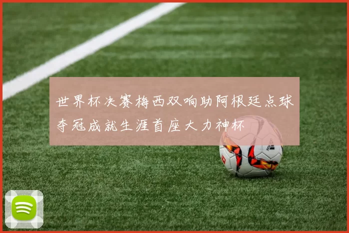 世界杯决赛梅西双响助阿根廷点球夺冠成就生涯首座大力神杯