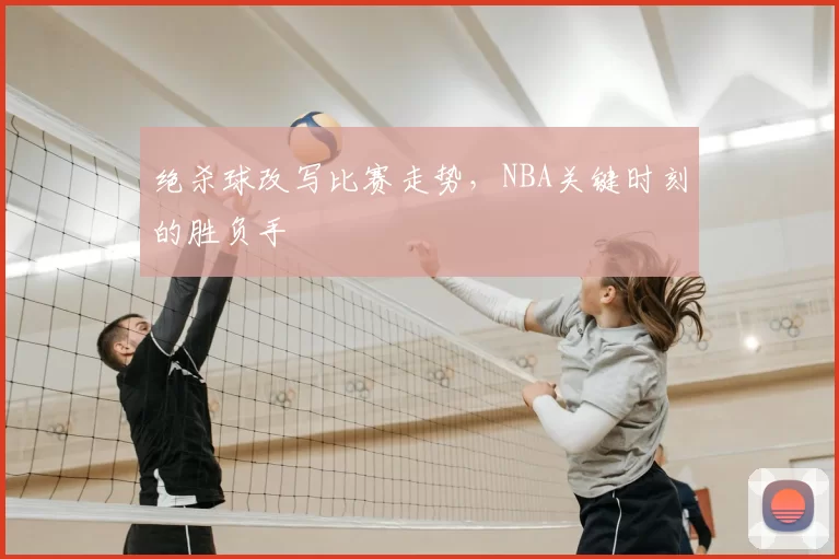绝杀球改写比赛走势，NBA关键时刻的胜负手