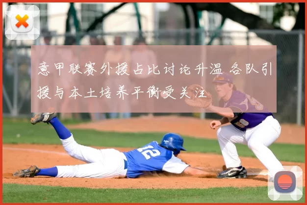 意甲联赛外援占比讨论升温 各队引援与本土培养平衡受关注