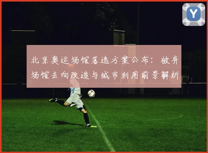 北京奥运场馆落选方案公布:被弃场馆去向改造与城市利用前景解析