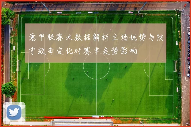 意甲联赛大数据解析主场优势与防守效率变化对赛季走势影响