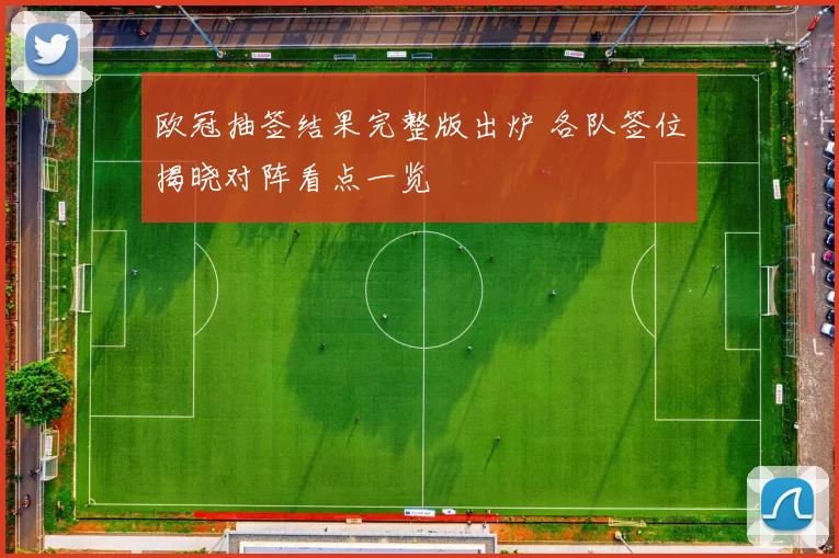 欧冠抽签结果完整版出炉 各队签位揭晓对阵看点一览