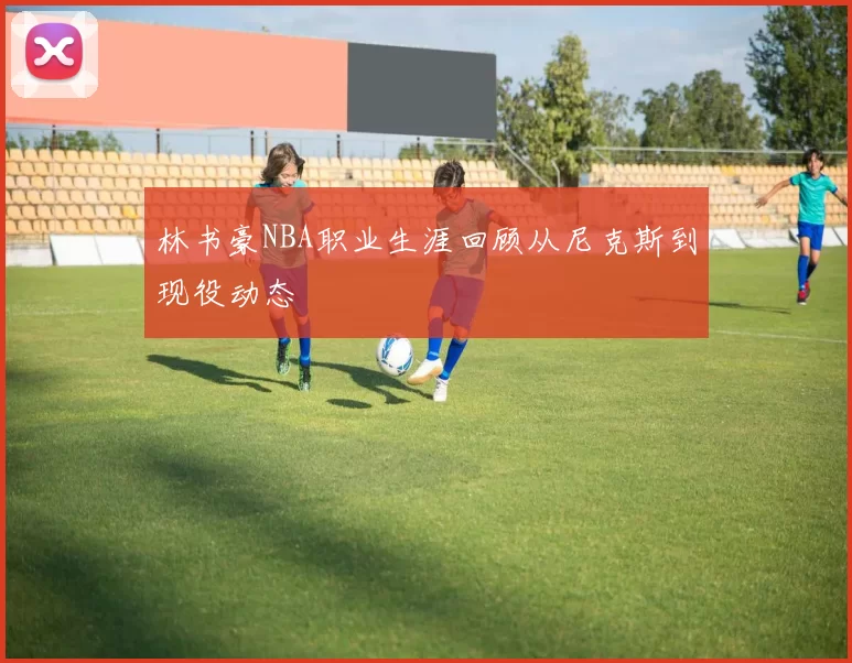 林书豪NBA职业生涯回顾从尼克斯到现役动态