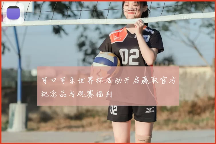 可口可乐世界杯活动开启赢取官方纪念品与观赛福利