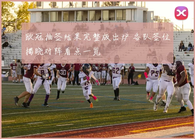 欧冠抽签结果完整版出炉 各队签位揭晓对阵看点一览