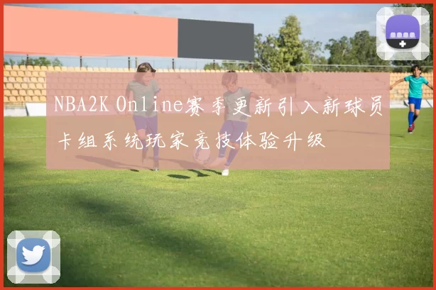 NBA2K Online赛季更新引入新球员卡组系统玩家竞技体验升级