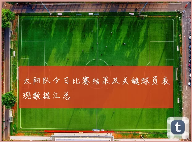 太阳队今日比赛结果及关键球员表现数据汇总