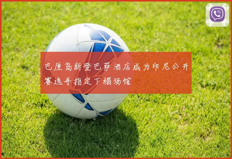 巴厘岛新登巴萨酒店成为印尼公开赛选手指定下榻场馆