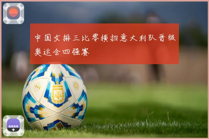 中国女排三比零横扫意大利队晋级奥运会四强赛