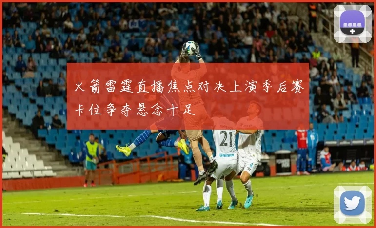 火箭雷霆直播焦点对决上演季后赛卡位争夺悬念十足