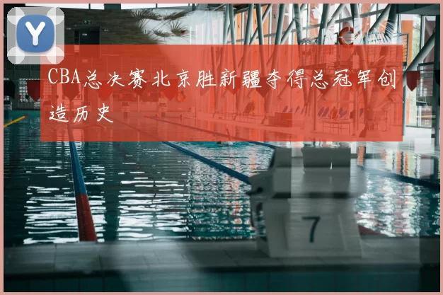 CBA总决赛北京胜新疆夺得总冠军创造历史