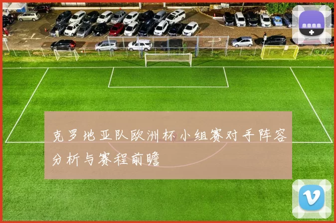 克罗地亚队欧洲杯小组赛对手阵容分析与赛程前瞻