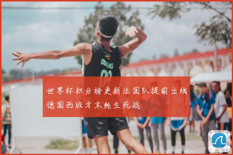 世界杯积分榜更新法国队提前出线德国西班牙末轮生死战