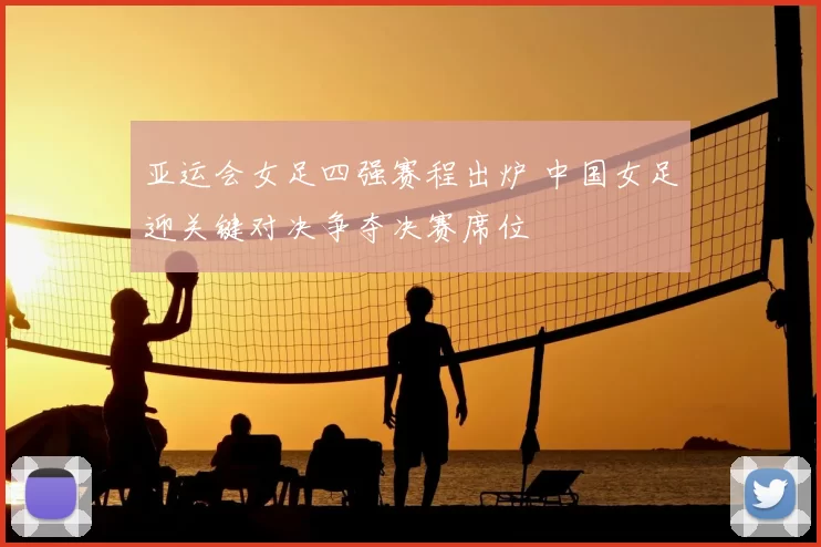 亚运会女足四强赛程出炉 中国女足迎关键对决争夺决赛席位