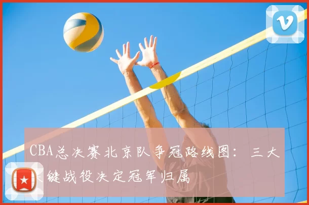 CBA总决赛北京队争冠路线图：三大关键战役决定冠军归属