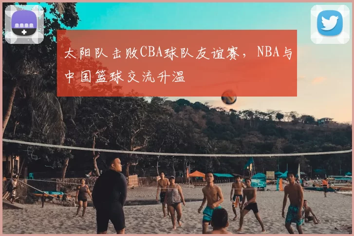 太阳队击败CBA球队友谊赛,NBA与中国篮球交流升温