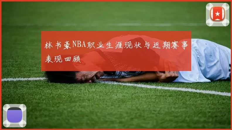 林书豪NBA职业生涯现状与近期赛事表现回顾