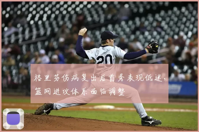 格里芬伤病复出后首秀表现低迷，篮网进攻体系面临调整