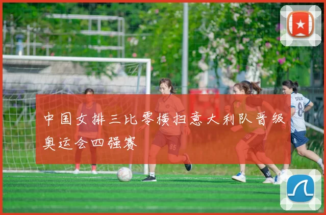 中国女排三比零横扫意大利队晋级奥运会四强赛