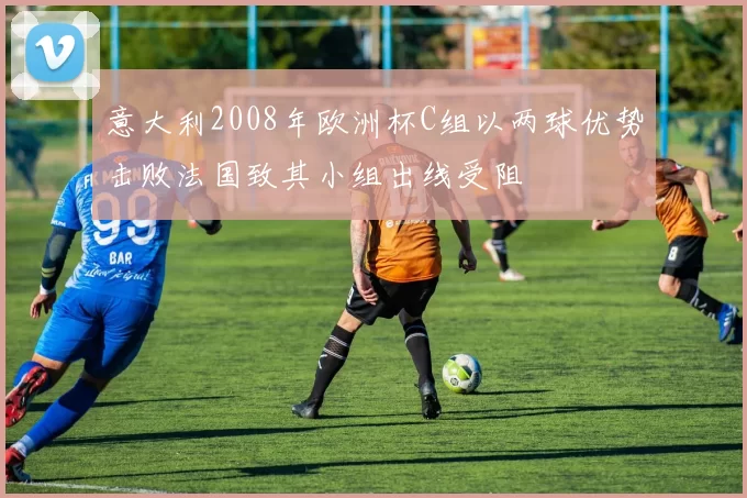 意大利2008年欧洲杯C组以两球优势击败法国致其小组出线受阻