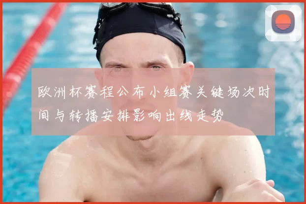 欧洲杯赛程公布小组赛关键场次时间与转播安排影响出线走势