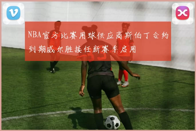 NBA官方比赛用球供应商斯伯丁合约到期威尔胜接任新赛季启用