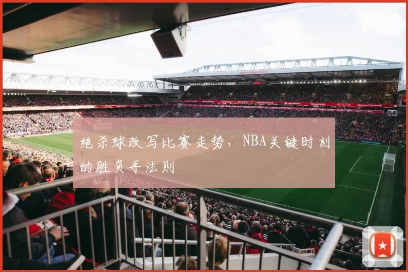 绝杀球改写比赛走势，NBA关键时刻的胜负手法则