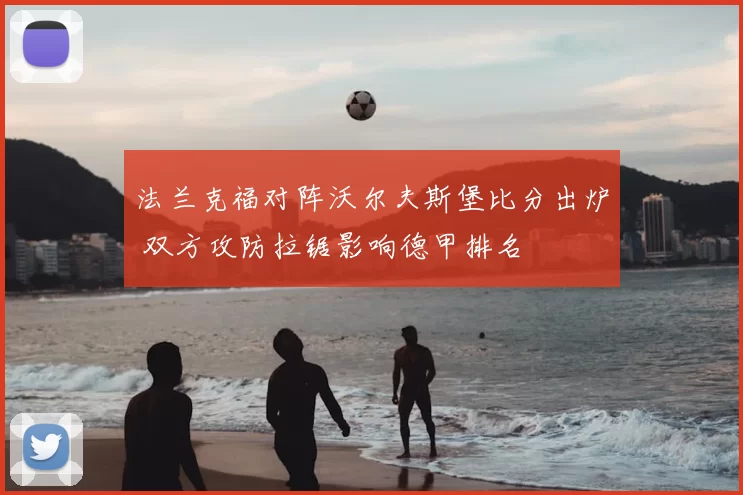 法兰克福对阵沃尔夫斯堡比分出炉 双方攻防拉锯影响德甲排名