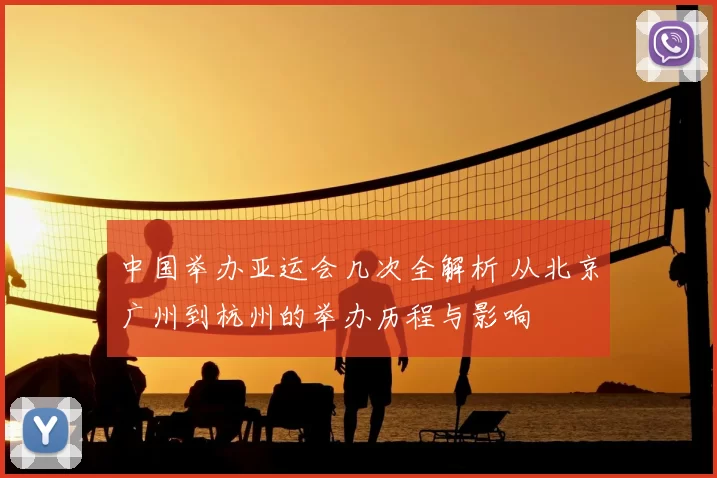 中国举办亚运会几次全解析 从北京广州到杭州的举办历程与影响