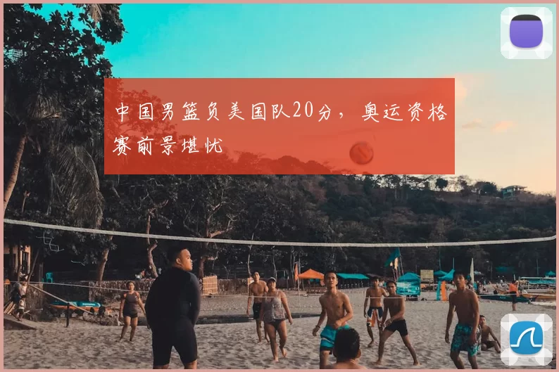 中国男篮负美国队20分,奥运资格赛前景堪忧