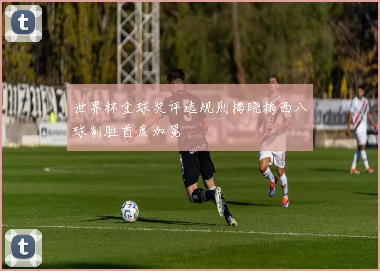 世界杯金球奖评选规则揭晓梅西八球制胜首度加冕