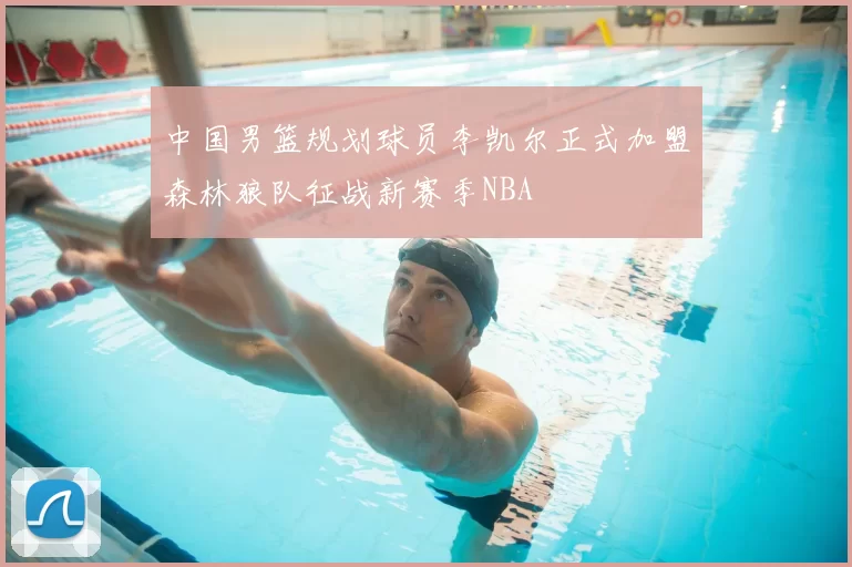 中国男篮规划球员李凯尔正式加盟森林狼队征战新赛季NBA
