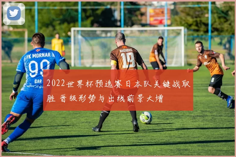 2022世界杯预选赛日本队关键战取胜 晋级形势与出线前景大增