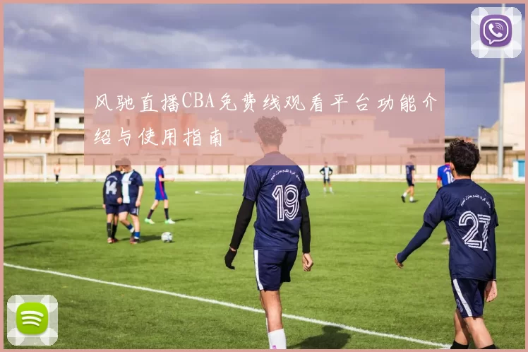风驰直播CBA免费线观看平台功能介绍与使用指南