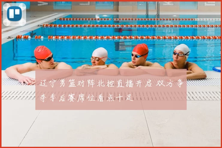 辽宁男篮对阵北控直播开启 双方争夺季后赛席位看点十足