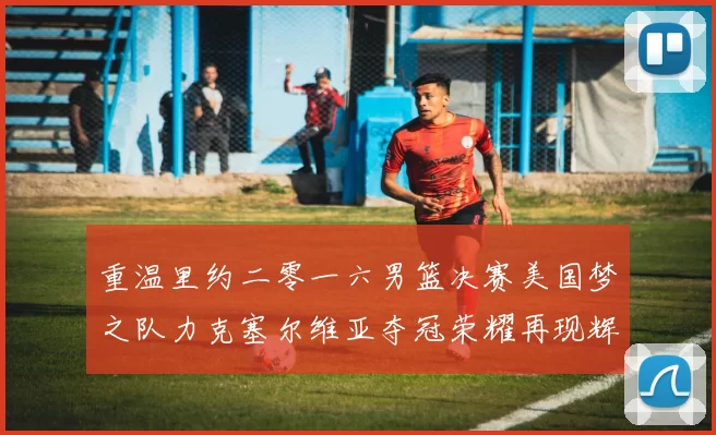 重温里约二零一六男篮决赛美国梦之队力克塞尔维亚夺冠荣耀再现辉煌