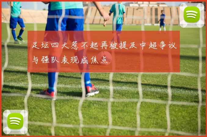 足坛四大惹不起再被提及中超争议与强队表现成焦点