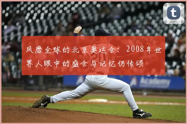 风靡全球的北京奥运会：2008年世界人眼中的盛会与记忆仍传颂