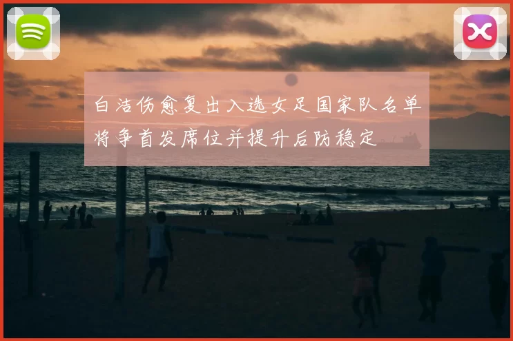 白洁伤愈复出入选女足国家队名单将争首发席位并提升后防稳定