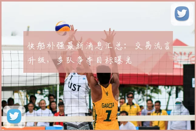 快船补强最新消息汇总：交易流言升级，多队争夺目标曝光