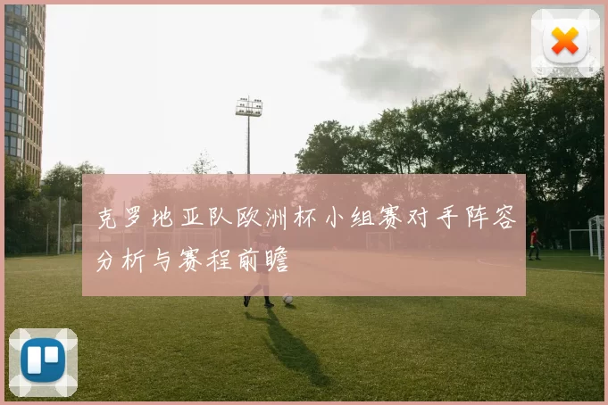 克罗地亚队欧洲杯小组赛对手阵容分析与赛程前瞻