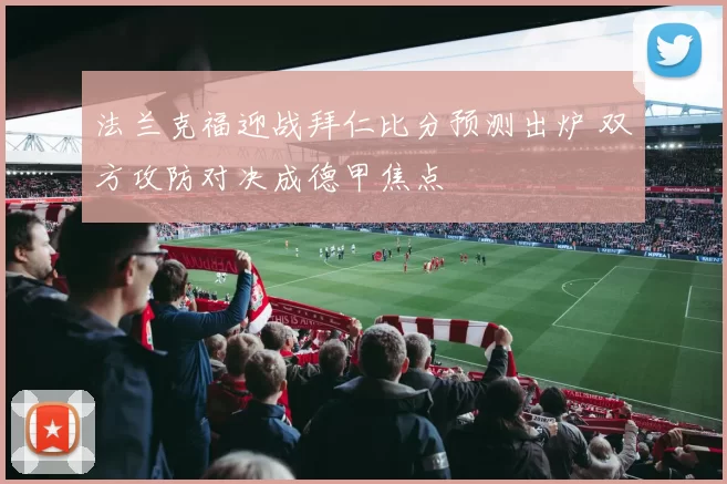 法兰克福迎战拜仁比分预测出炉 双方攻防对决成德甲焦点