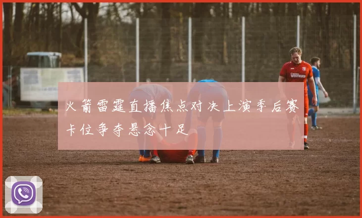 火箭雷霆直播焦点对决上演季后赛卡位争夺悬念十足