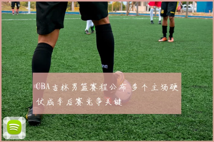 CBA吉林男篮赛程公布 多个主场硬仗成季后赛竞争关键