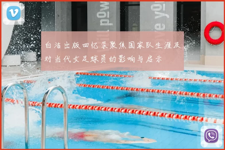 白洁出版回忆录聚焦国家队生涯及对当代女足球员的影响与启示